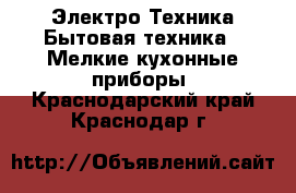 Электро-Техника Бытовая техника - Мелкие кухонные приборы. Краснодарский край,Краснодар г.